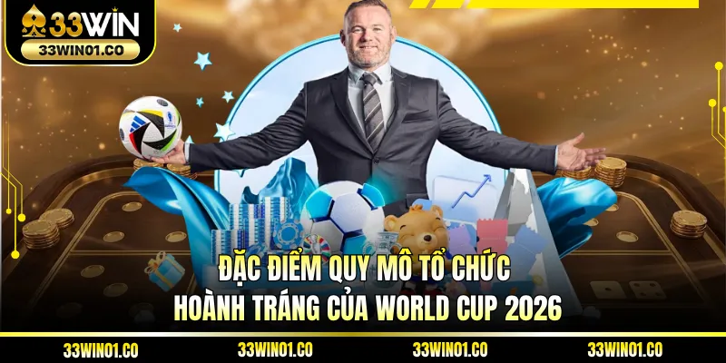 Đặc điểm quy mô tổ chức hoành tráng của World Cup 2026